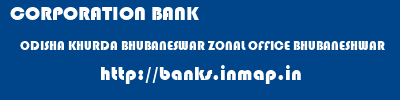 CORPORATION BANK  ODISHA KHURDA BHUBANESWAR ZONAL OFFICE BHUBANESHWAR  banks information 